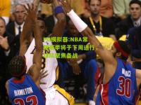 PG模拟器:NBA常规赛季将于下周进行，球队聚焦备战