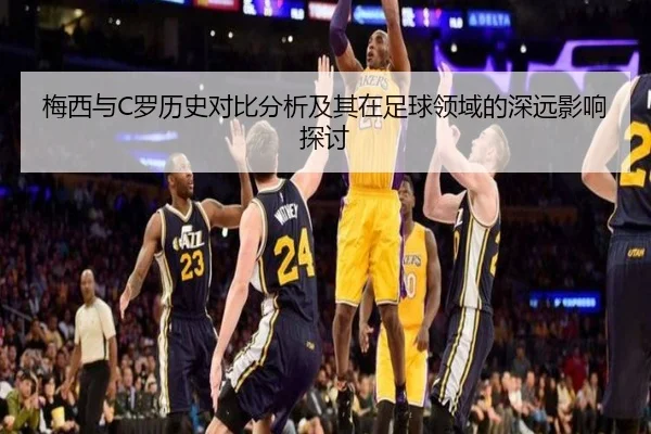 梅西与C罗历史对比分析及其在足球领域的深远影响探讨